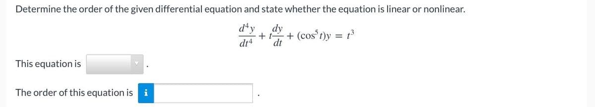 Determine the order of the given differential equation and state whether the equation is linear or nonlinear.
day
dy
+ (cos³t)y = t³
dt4
dt
This equation is
The order of this equation is