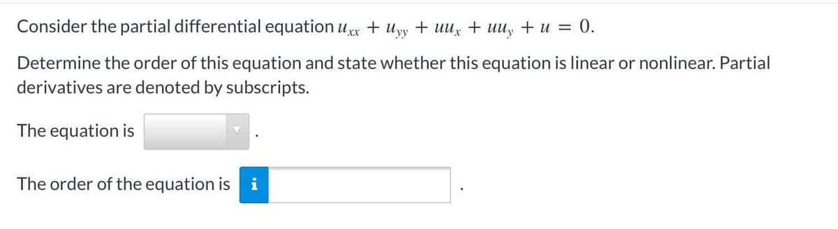 Consider the partial differential equation Uxx + Uyy + uux + uu, +u = 0.
Determine the order of this equation and state whether this equation is linear or nonlinear. Partial
derivatives are denoted by subscripts.
The equation is
The order of the equation is i