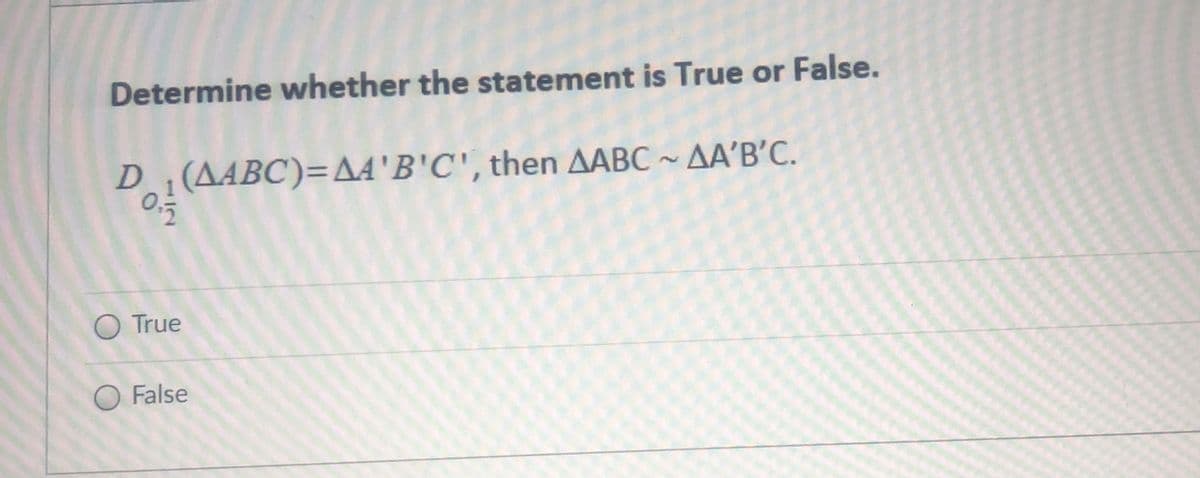 Determine whether the statement is True or False.
D., (ΔΑBC) = ΔΑ 'Β'C', then ΔΑBC~ΔΑ' Β'C.
O True
O False
