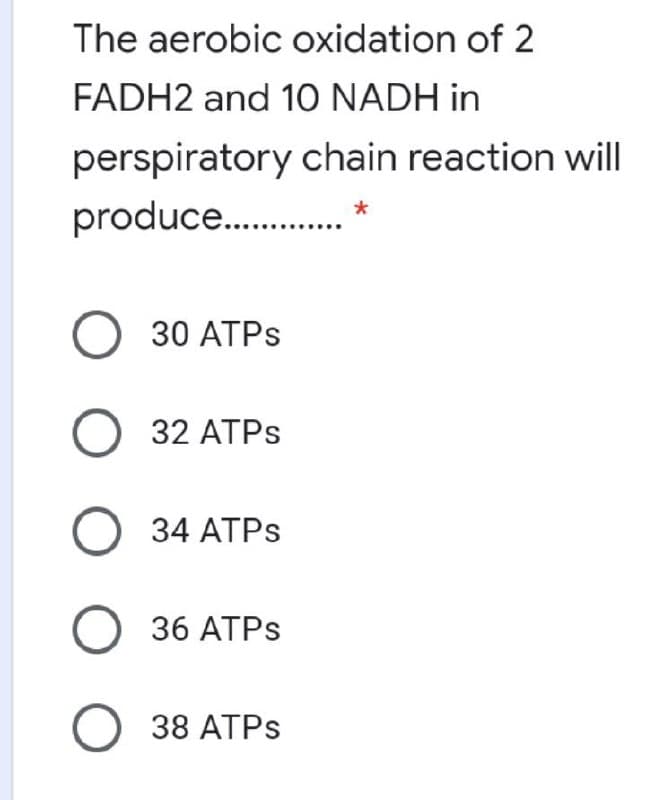 The aerobic oxidation of 2
FADH2 and 1O NADH in
perspiratory chain reaction will
*
produce..
.
O 30 ATPS
O 32 ATPS
О 34 АТPS
О 36 АТPS
O 38 ATPS
