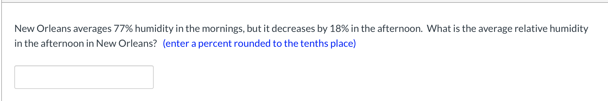 New Orleans averages 77% humidity in the mornings, but it decreases by 18% in the afternoon. What is the average relative humidity
in the afternoon in New Orleans? (enter a percent rounded to the tenths place)
