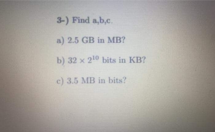 3-) Find a,b,c.
a) 2.5 GB in MB?
b) 32 x 2¹0 bits in KB?
c) 3.5 MB in bits?