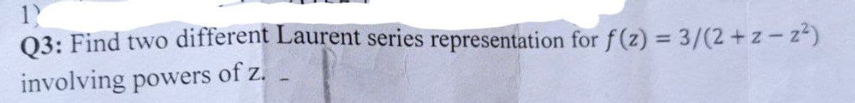 1)
Q3: Find two different Laurent series representation for f(z) = 3/(2+z-z²)
involving powers of z.