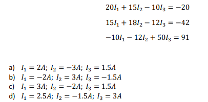 2011 + 1512 - 10/3 = -20
15/ + 1812 – 1213 = -42
-101, – 121, + 5013 = 91
a) 1 = 2A; I2 = -3A; I3 = 1.5A
b) 1 = -2A; I2 = 3A; I3 = -1.5A
c) 1 = 3A; 12 = -2A; I3 = 1.5A
d) 4 = 2.5A; I2 = -1.5A; I3 = 3A
%3D
%3D
