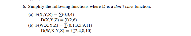 6. Simplify the following functions where D is a don't care function:
(a) F(X,Y,Z) = E(0,3,4)
D(X,Y.Z) = E(2,6)
(b) F(W,X,Y,Z) = E(0,1,3,5,9,11)
D(W,X,Y,Z) = D(2,4,8,10)
