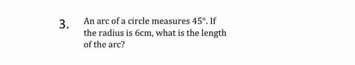 3. An arc of a circle measures 45°. If
the radius is 6cm, what is the length
of the arc?
