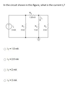 In the circuit shown in this figure, what is the current l₂?
3 MA
Ol₁=1.5 mA
Ol₁=2.5 mA
Ol₁=2 mA
Ol₁=3 mA
R₁
4 k
R₂
1.25 k
R₂
18
R₂
3 k