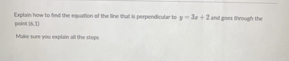 Explain how to find the equation of the line that is perpendicular to y= 3z+2 and goes through the
point (6,1)
Make sure you explain all the steps
