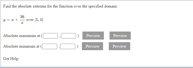 Find the absolute extrema for the function over the specified domain.
y = x +
36
over [1, 5]
Absolute maximum at
Preview
Preview
Absolute minimum at
Preview
Preview
Get Help:
