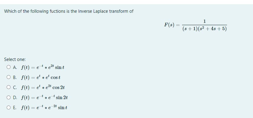 Which of the following fuctions is the Inverse Laplace transform of
Select one:
2t
O A. f(t) = e* e²t sint
O B. f(t)
O C. f(t)
O D. f(t)
=
=
et * et
et * e²t cos 2t
et * etsin 2t
cos t
O E. f(t) = et* e
-2t
sin t
F(s):
=
1
(s + 1)(s² + 4s + 5)