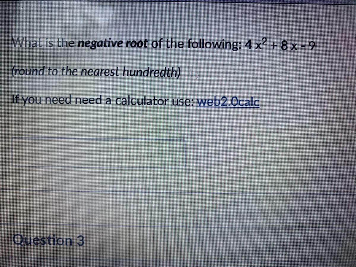 What is the negative root of the following: 4 x² + 8x-9
(round to the nearest hundredth) O
If you need need a calculator use: web2.Ocalc
Question 3