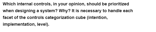 Which internal controls, in your opinion, should be prioritized
when designing a system? Why? It is necessary to handle each
facet of the controls categorization cube (intention,
implementation, level).