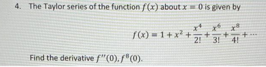 4. The Taylor series of the function f (x) about x = 0 is given by
x4 x6 x8
f(x) = 1 + x² +
2!
3!
4!
Find the derivative f"(0), fº(0).
