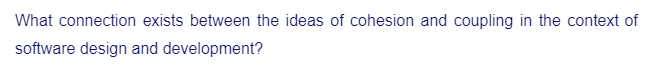 What connection exists between the ideas of cohesion and coupling in the context of
software design and development?