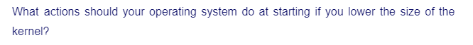 What actions should your operating system do at starting if you lower the size of the
kernel?