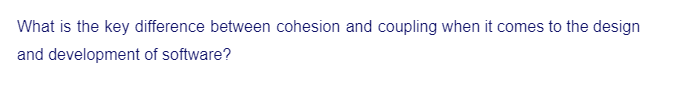 What is the key difference between cohesion and coupling when it comes to the design
and development of software?