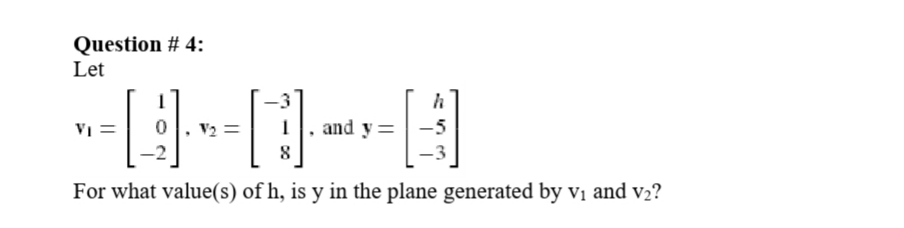 Question # 4:
Let
Vi =
V2 =
and y:
8
For what value(s) of h, is y in the plane generated by vị and v2?
