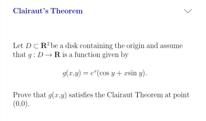 Clairaut's Theorem
Let DC R?be a disk containing the origin and assume
g : D → R is a function given by
that
g(x,y) = e" (cos y + xsin y).
Prove that g(x,y) satisfies the Clairaut Theorem at point
(0,0).
