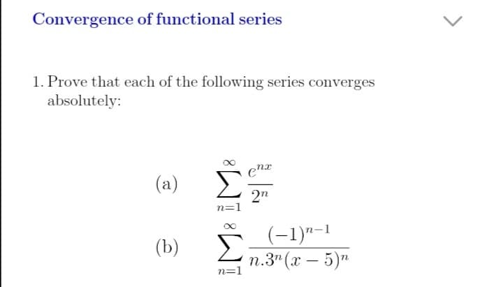 Convergence of functional series
1. Prove that each of the following series converges
absolutely:
(a)
2"
n=1
(-1)"–1
(Ъ)
Σ
п.3" (х — 5)"
n=1
