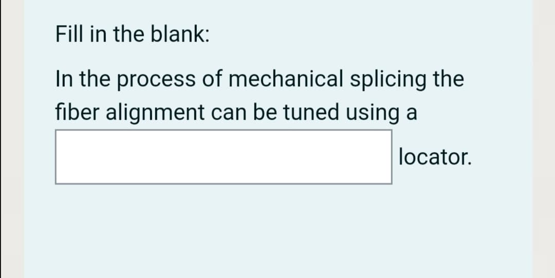 Fill in the blank:
In the process of mechanical splicing the
fiber alignment can be tuned using a
locator.
