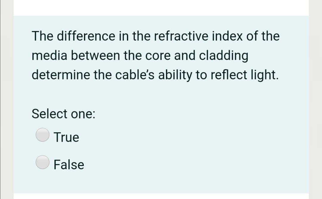 The difference in the refractive index of the
media between the core and cladding
determine the cable's ability to reflect light.
Select one:
True
False
