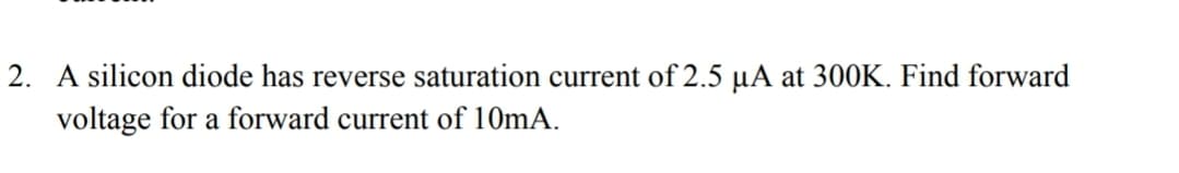 A silicon diode has reverse saturation current of 2.5 µA at 300K. Find forward
voltage for a forward current of 10mA.
