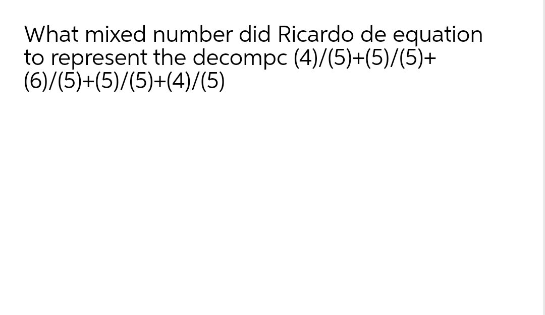 What mixed number did Ricardo de equation
to represent the decompc (4)/(5)+(5)/(5)+
(6)/(5)+(5)/(5)+(4)/(5)