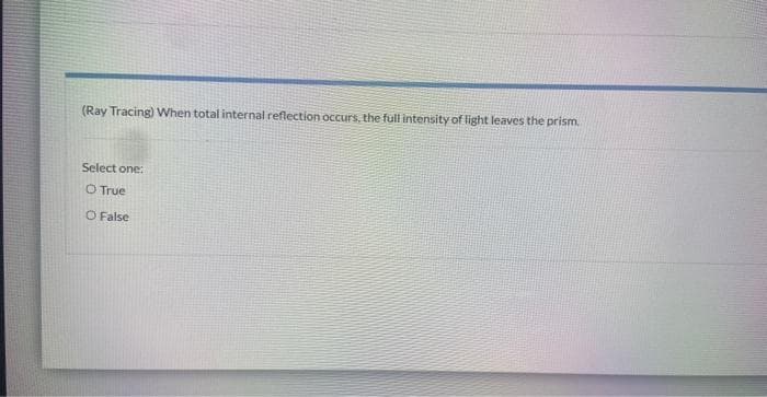 (Ray Tracing) When total internal reflection occurs, the full intensity of light leaves the prism.
Select one:
O True
O False