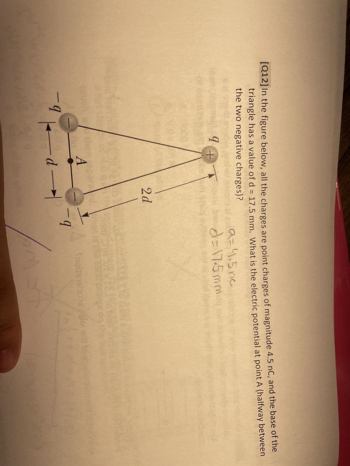 [Q12] In the figure below, all the charges are point charges of magnitude 4.5 nC, and the base of the
triangle has a value of d = 17.5 mm. What is the electric potential at point A (halfway between
the two negative charges)?
e
-q
q
+
1
2 d
reparated,
A
-d-
-
the above
a=4.5 nc
d=17.5mm
30M
ST/PABER
Sige on
A Snolds191506 doi gr
-9
m