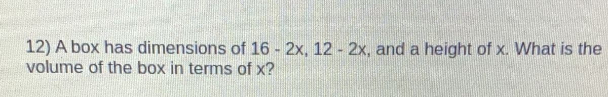 12) A box has dimensions of 16 2x, 12 - 2x, and a height of x. What is the
volume of the box in terms of x?
