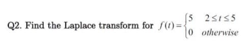 (5 25155
Q2. Find the Laplace transform for f(t)= {
0 otherwise
