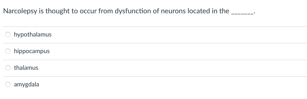 Narcolepsy is thought to occur from dysfunction of neurons located in the
hypothalamus
hippocampus
thalamus
amygdala
