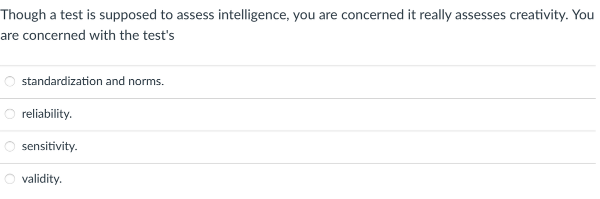 Though a test is supposed to assess intelligence, you are concerned it really assesses creativity. You
are concerned with the test's
standardization and norms.
reliability.
sensitivity.
validity.
