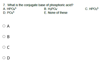 7. What is the conjugate base of phosphoric acid?
A. HPO,
D. PO
В. Н.РО
C. HPO:
E. None of these
O A
O B
OD
