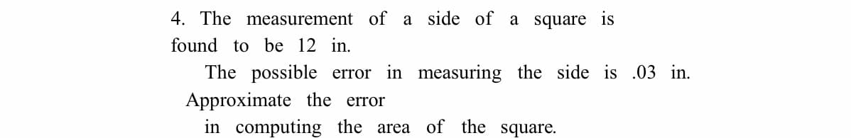 4. The measurement of a side of a square is
found to be 12 in.
The possible error in measuring the side is .03 in.
Approximate the error
in computing the area
of the square.
