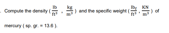 lb
. Compute the density (
ft3
kg
) and the specific weight (*
Ibf KN
) of
ft3
m3
mercury ( sp. gr. = 13.6 ).
