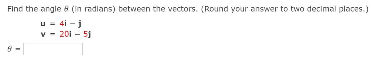 Find the angle 0 (in radians) between the vectors. (Round your answer to two decimal places.)
4i – j
20i – 5j
|
V =
