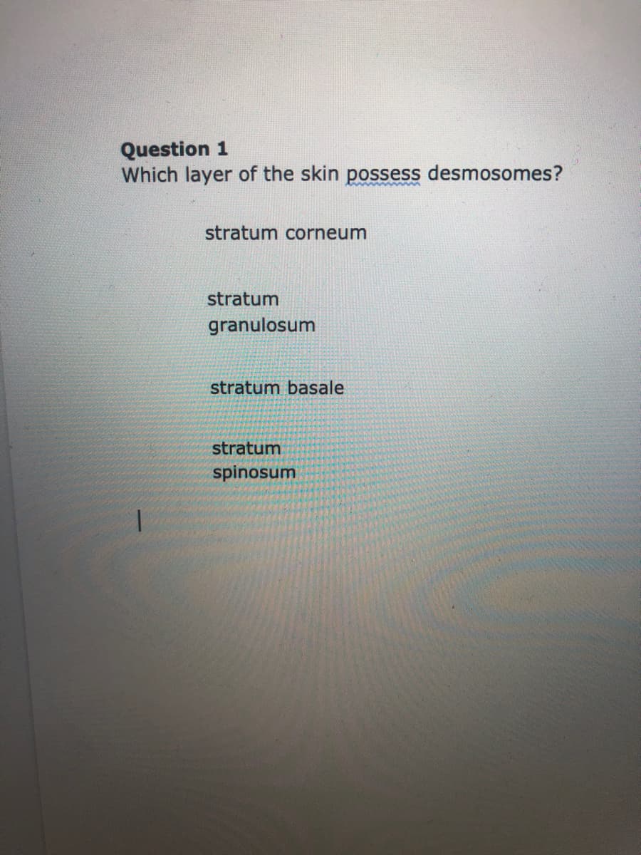 Question 1
Which layer of the skin possess desmosomes?
stratum corneum
stratum
granulosum
stratum basale
stratum
spinosum
