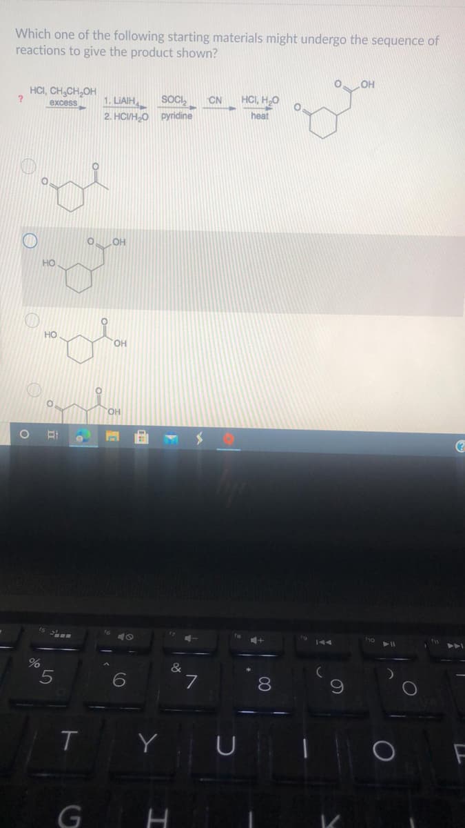 Which one of the following starting materials might undergo the sequence of
reactions to give the product shown?
OH
HCI, CH,CH,OH
1. LIAIH
SOCI
HCI, H20
excess
CN
2. HCI/H,O pyridine
heat
OH
HO
но
OH
он
&
6
7
8
