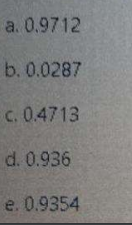 a. 0.9712
b. 0.0287
c. 0.4713
d. 0.936
e. 0.9354
