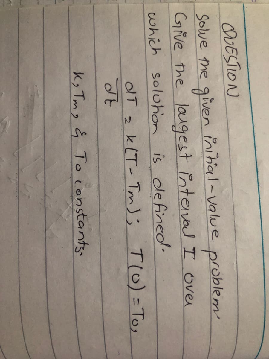 OUESTION
Solve the given
Give the laugest intervad I over
which soluhon is defined.
initial-valwe problem'
dT z k(T- Tm); TlO) =To,
k, Tmg ģ To constants-
