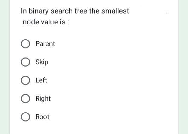 In binary search tree the smallest
node value is :
O Parent
O Skip
O
Left
Right
Root