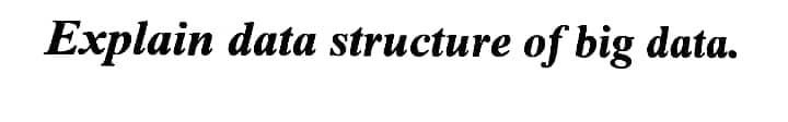 Explain data structure of big data.