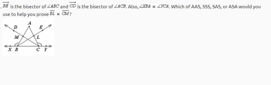 . BE is the bisector of ZABC and CD is the bisector of ZACB, Also, YBA = LYCA, Which of AAS, sss, SAS, or ASA would you
use to help you prove BL a CM?
D
M
х в
C Y
