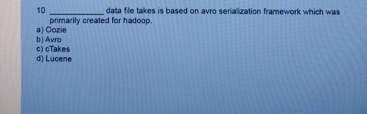 10
primarily created for hadoop.
a) Oozie
b) Avro
c) cTakes
d) Lucene
data file takes is based on avro serialization framework which was
