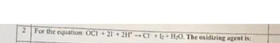 2 For the equation: OCI+21+ 2HCF + H₂O. The oxidizing agent is: