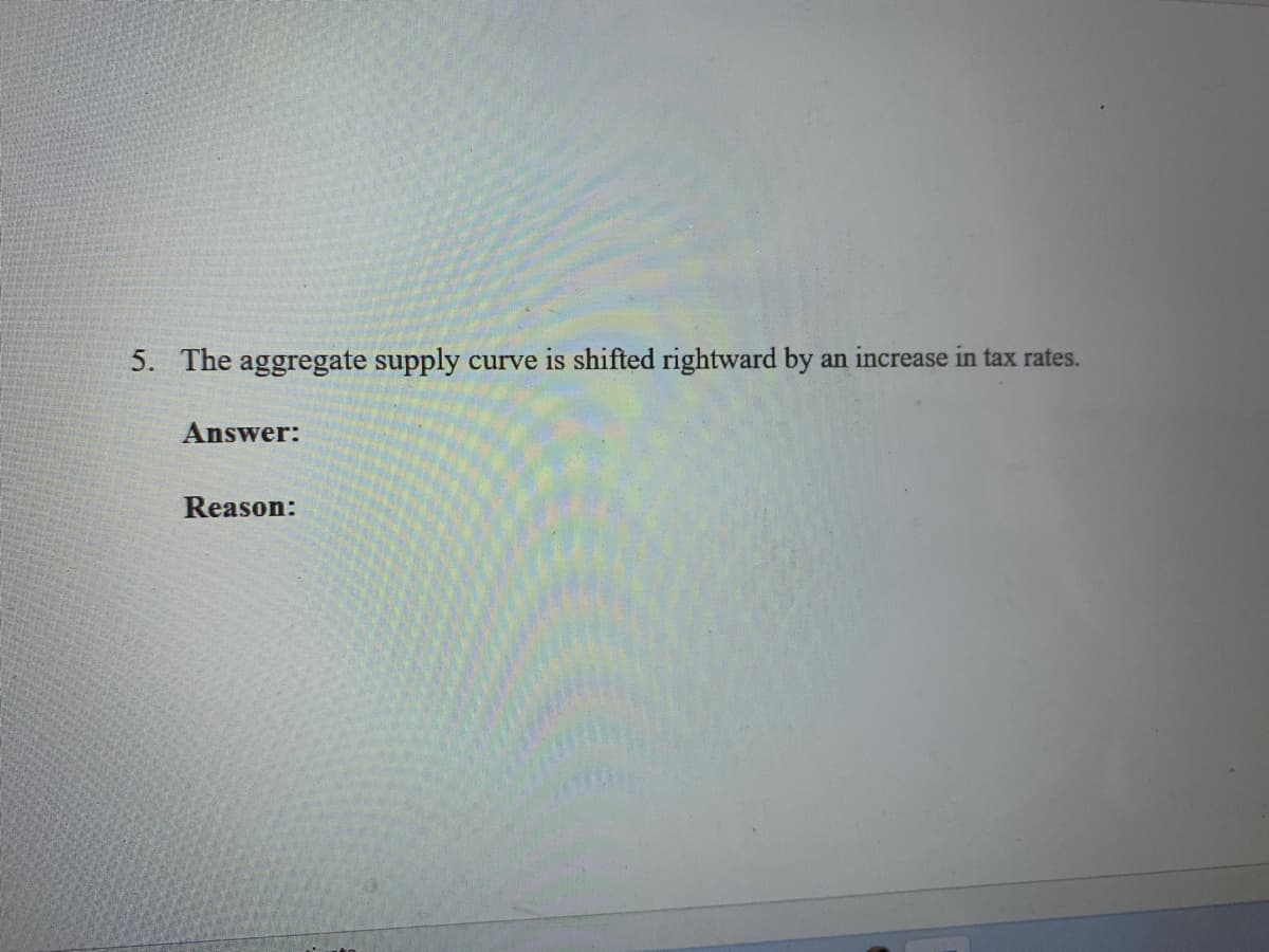 5. The aggregate supply
curve is shifted rightward by
an increase in tax rates.
Answer:
Reason:
