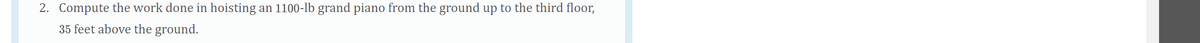 2. Compute the work done in hoisting an 1100-lb grand piano from the ground up to the third floor,
35 feet above the ground.