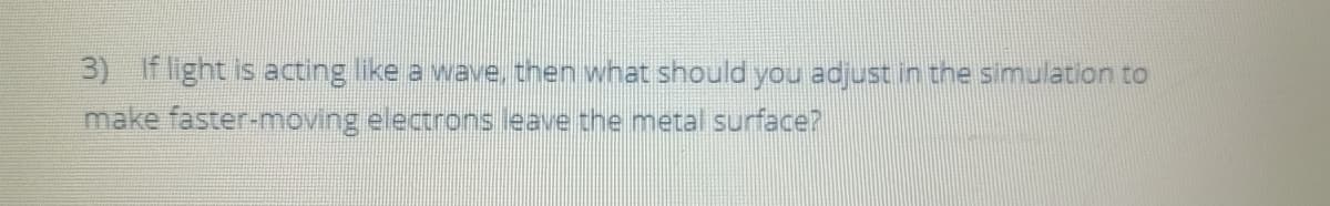 3) If light is acting like a wave, then what should you adjust in the simulation to
make faster-moving electrons leave the metal surface?