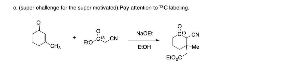 c. (super challenge for the super motivated). Pay attention to 13C labeling.
&=&
C13 CN
EtO
CH 3
NaOEt
EtOH
EtO₂C
CN
-Me